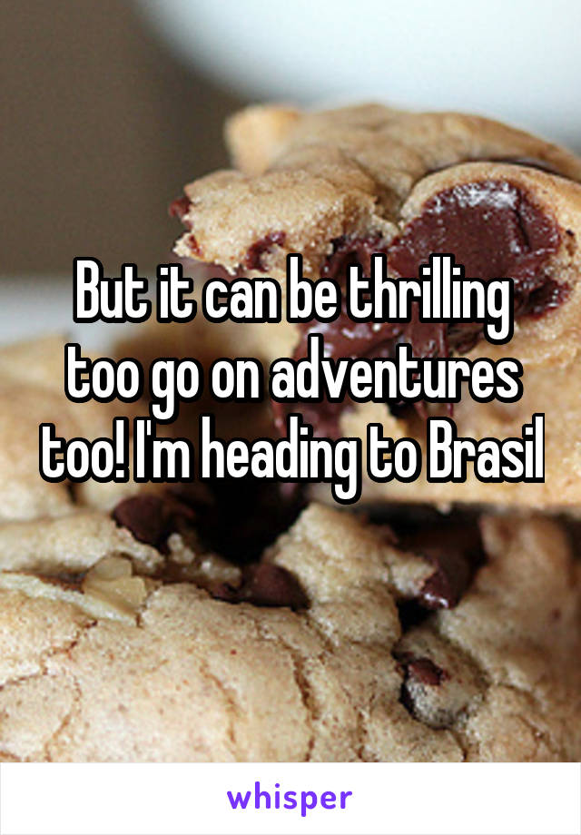 But it can be thrilling too go on adventures too! I'm heading to Brasil 