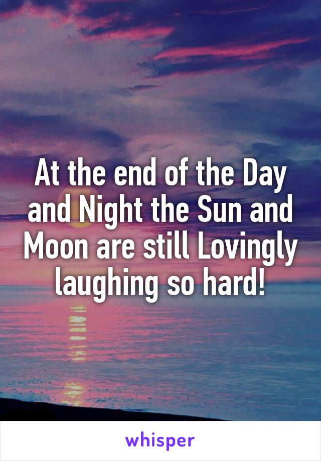 At the end of the Day and Night the Sun and Moon are still Lovingly laughing so hard!