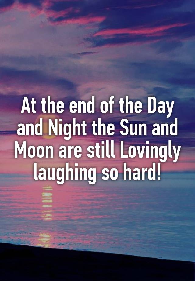 At the end of the Day and Night the Sun and Moon are still Lovingly laughing so hard!