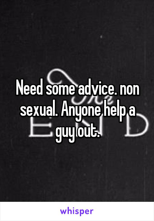 Need some advice. non sexual. Anyone help a guy out.