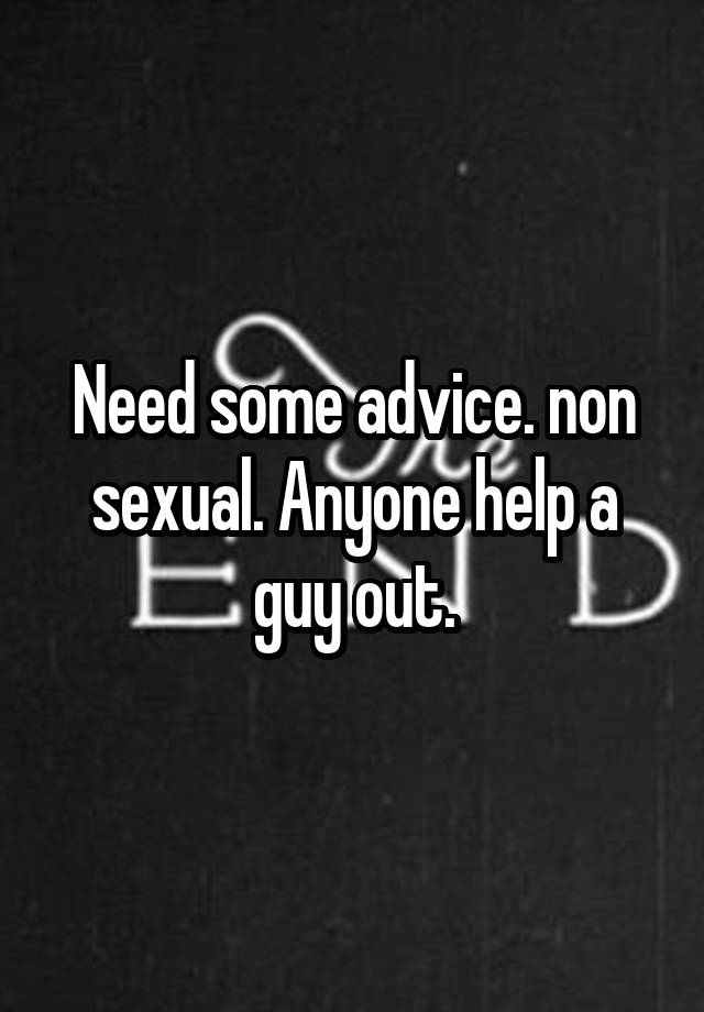 Need some advice. non sexual. Anyone help a guy out.