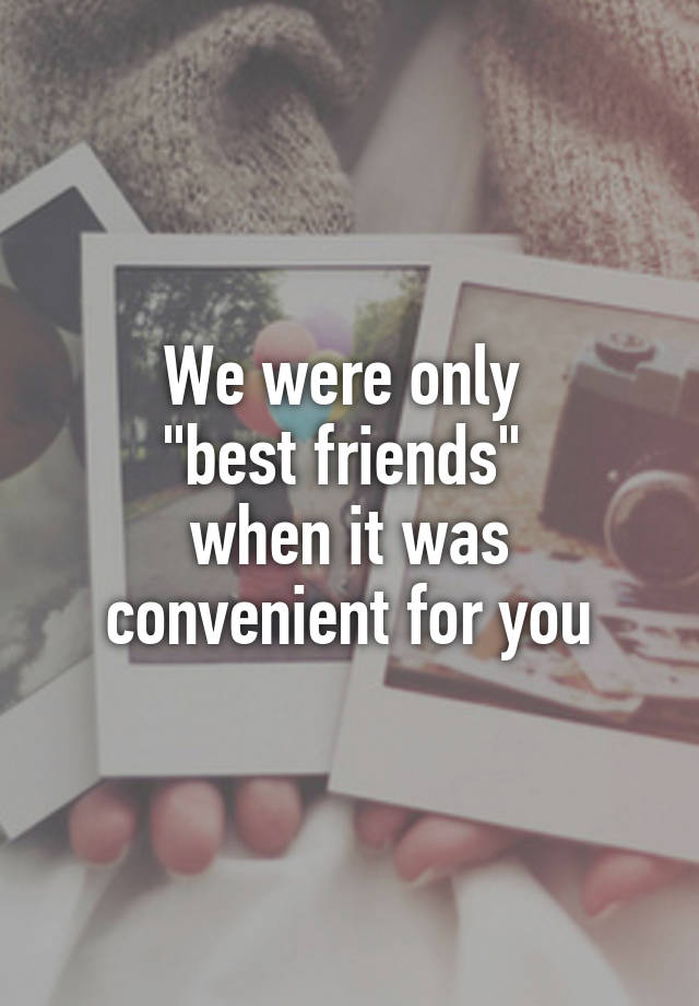 We were only 
"best friends" 
when it was convenient for you