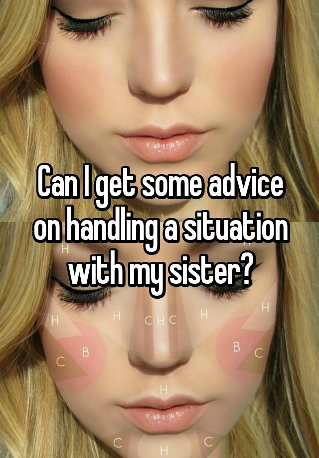 Can I get some advice on handling a situation with my sister?