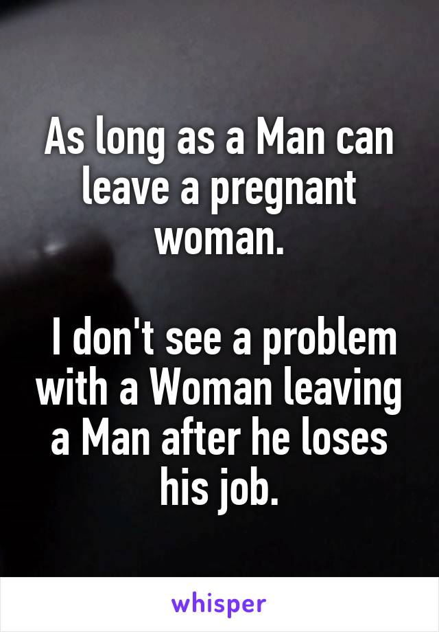 As long as a Man can leave a pregnant woman.

 I don't see a problem with a Woman leaving a Man after he loses his job.