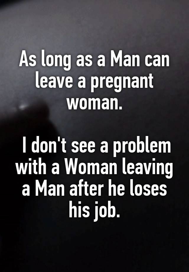 As long as a Man can leave a pregnant woman.

 I don't see a problem with a Woman leaving a Man after he loses his job.