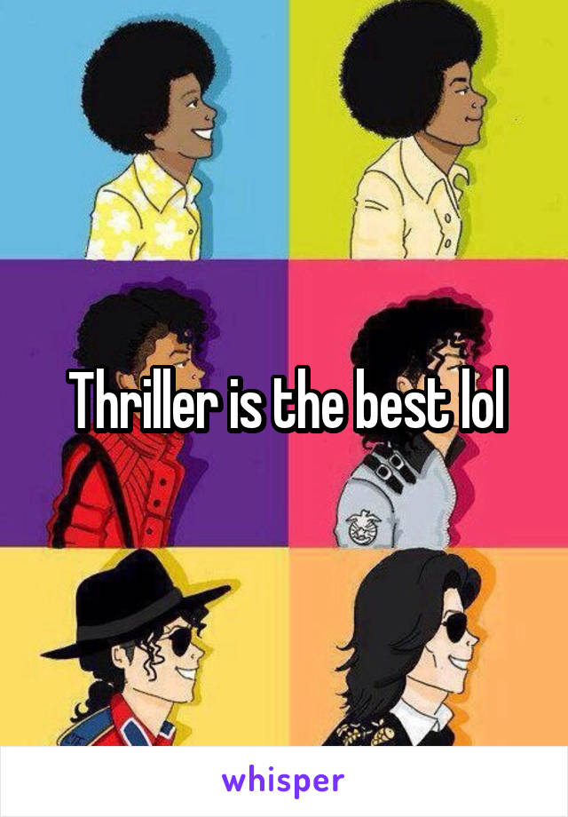 Thriller is the best lol