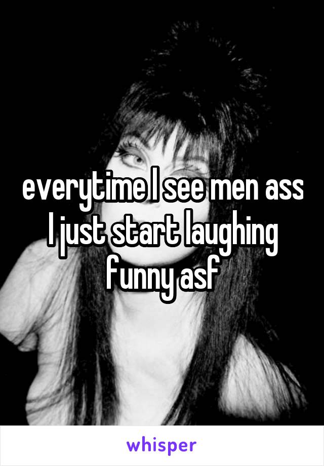 everytime I see men ass I just start laughing
funny asf