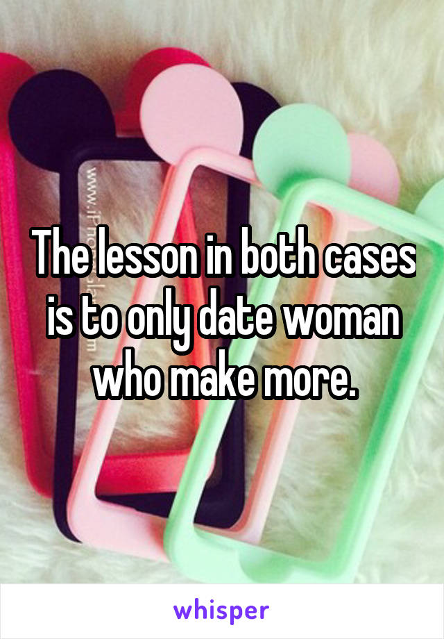 The lesson in both cases is to only date woman who make more.