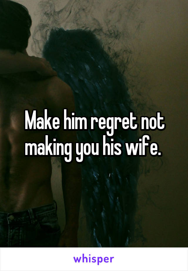 Make him regret not making you his wife. 