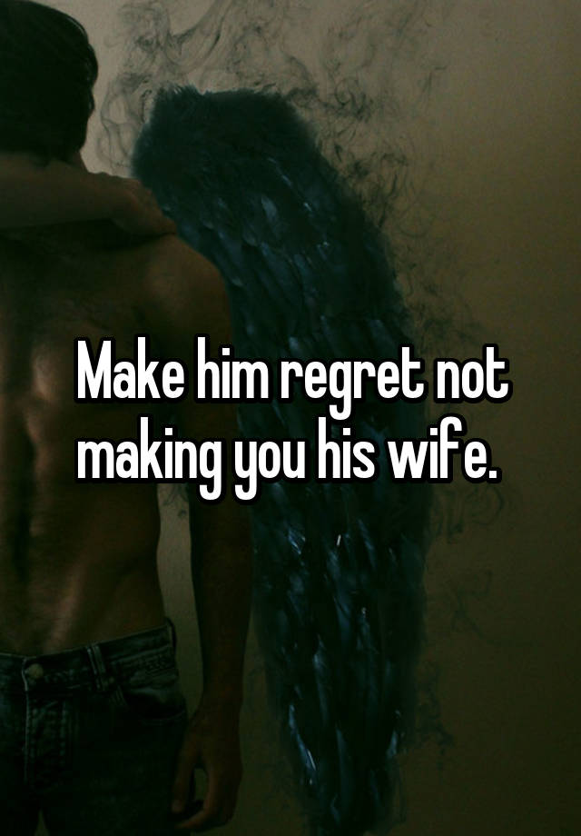 Make him regret not making you his wife. 