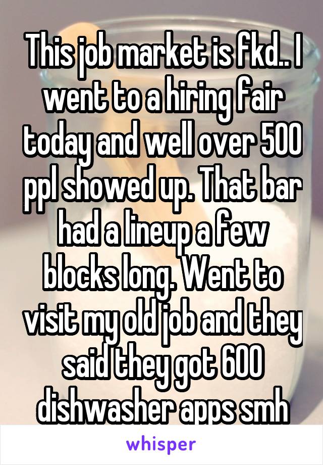 This job market is fkd.. I went to a hiring fair today and well over 500 ppl showed up. That bar had a lineup a few blocks long. Went to visit my old job and they said they got 600 dishwasher apps smh