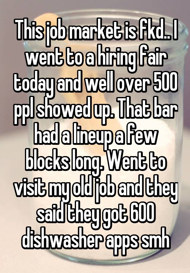 This job market is fkd.. I went to a hiring fair today and well over 500 ppl showed up. That bar had a lineup a few blocks long. Went to visit my old job and they said they got 600 dishwasher apps smh