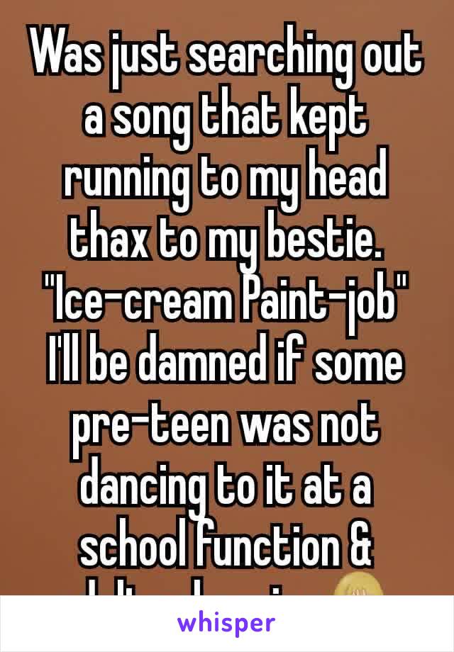 Was just searching out a song that kept running to my head thax to my bestie.
"Ice-cream Paint-job"
I'll be damned if some pre-teen was not dancing to it at a school function & adults chearing🤦🏼‍♀️