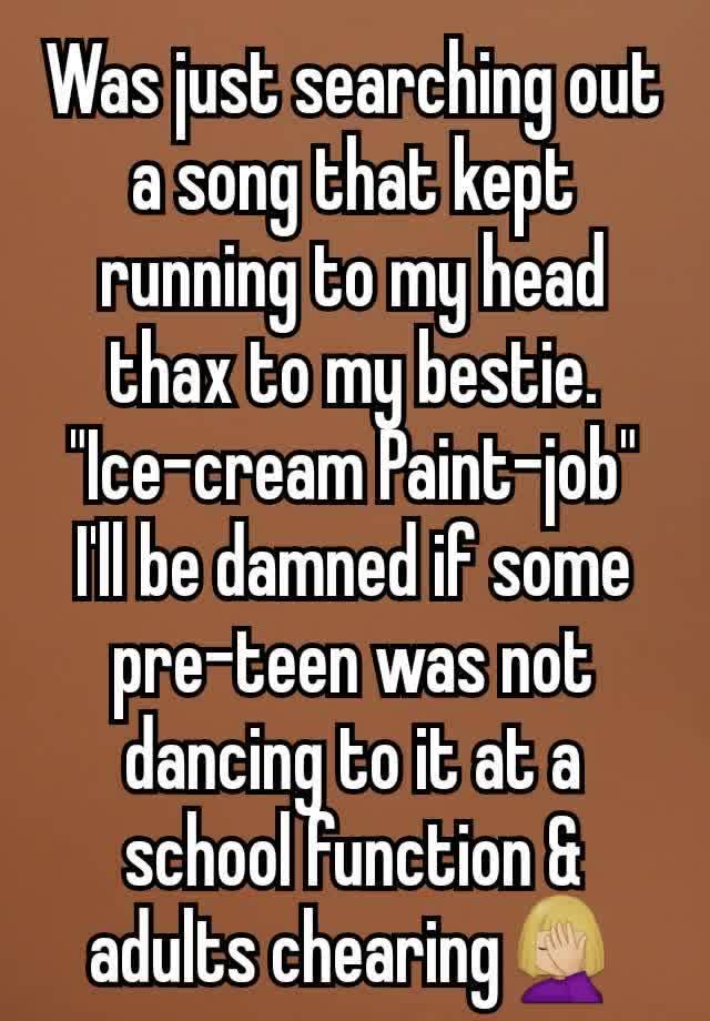 Was just searching out a song that kept running to my head thax to my bestie.
"Ice-cream Paint-job"
I'll be damned if some pre-teen was not dancing to it at a school function & adults chearing🤦🏼‍♀️