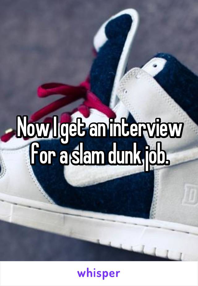 Now I get an interview for a slam dunk job.