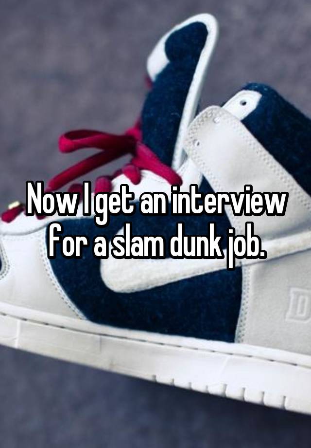 Now I get an interview for a slam dunk job.