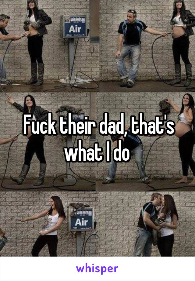 Fuck their dad, that's what I do 