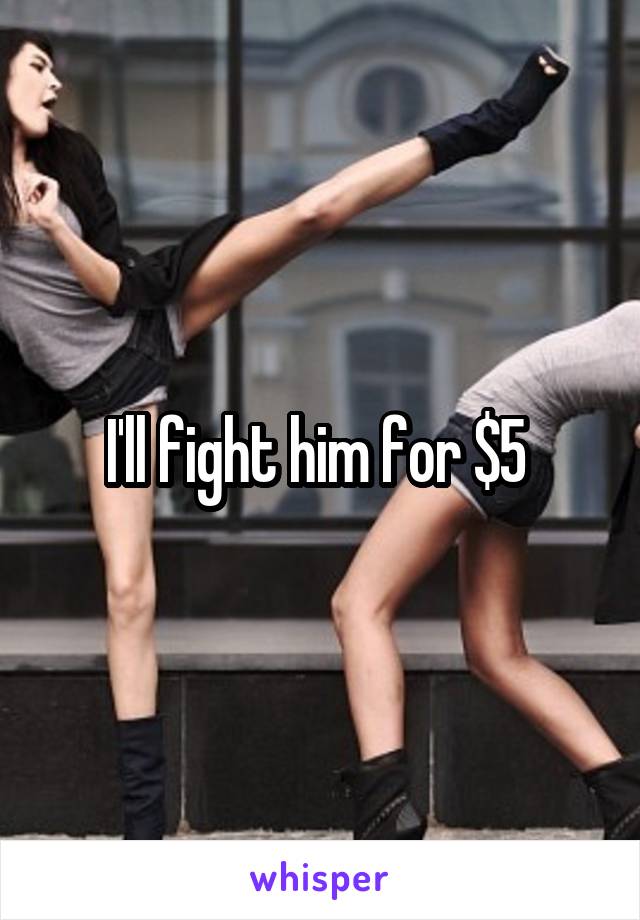 I'll fight him for $5 