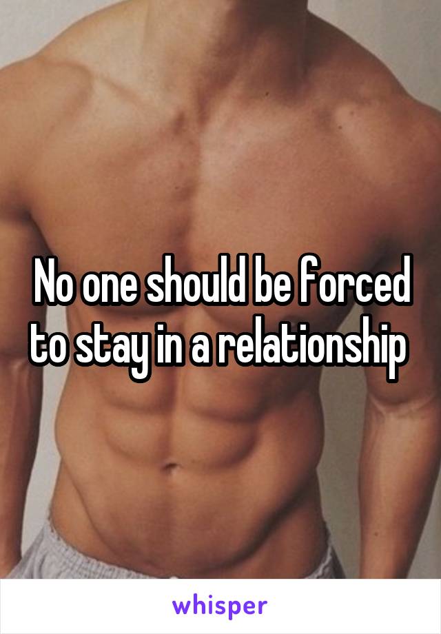 No one should be forced to stay in a relationship 