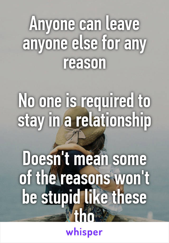 Anyone can leave anyone else for any reason

No one is required to stay in a relationship

Doesn't mean some of the reasons won't be stupid like these tho