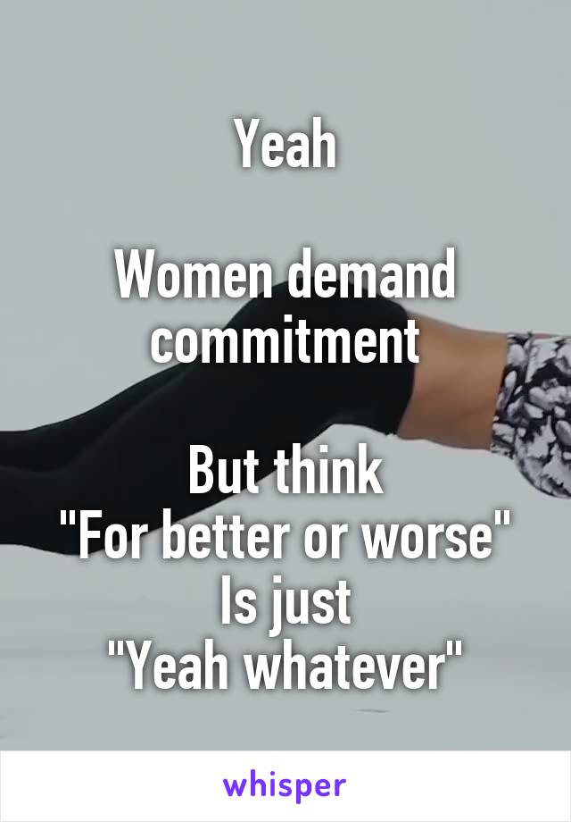 Yeah

Women demand commitment

But think
"For better or worse"
Is just
"Yeah whatever"