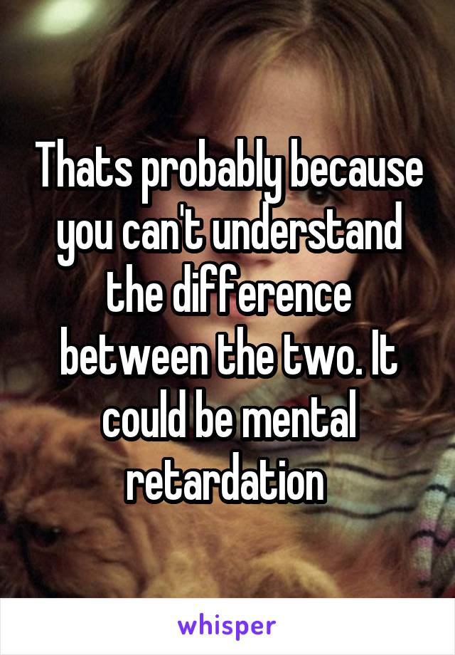 Thats probably because you can't understand the difference between the two. It could be mental retardation 