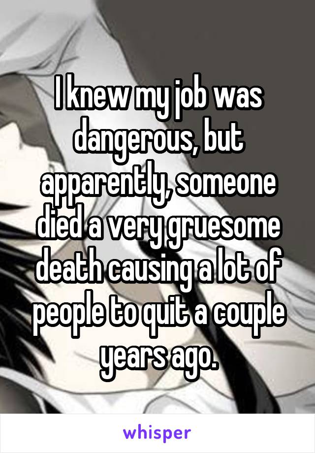 I knew my job was dangerous, but apparently, someone died a very gruesome death causing a lot of people to quit a couple years ago.