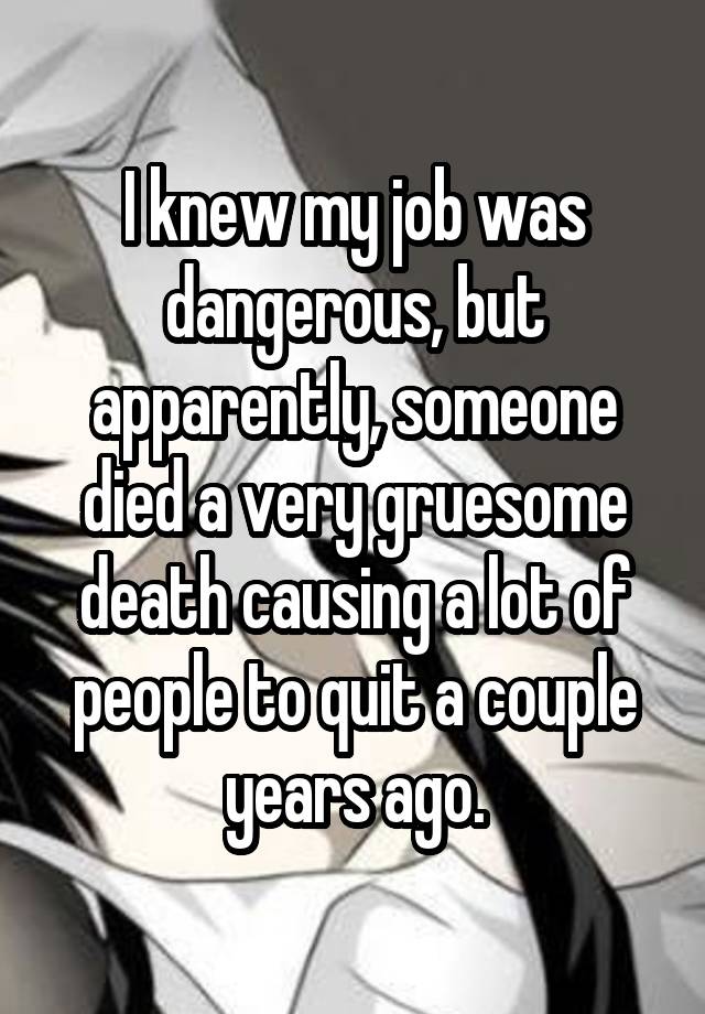 I knew my job was dangerous, but apparently, someone died a very gruesome death causing a lot of people to quit a couple years ago.