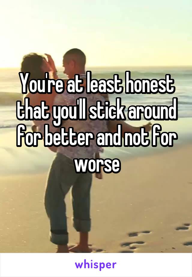 You're at least honest that you'll stick around for better and not for worse
