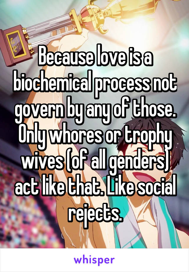 Because love is a biochemical process not govern by any of those. Only whores or trophy wives (of all genders) act like that. Like social rejects.