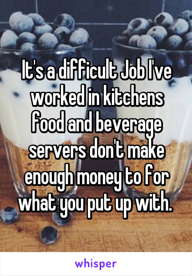 It's a difficult Job I've worked in kitchens food and beverage servers don't make enough money to for what you put up with. 