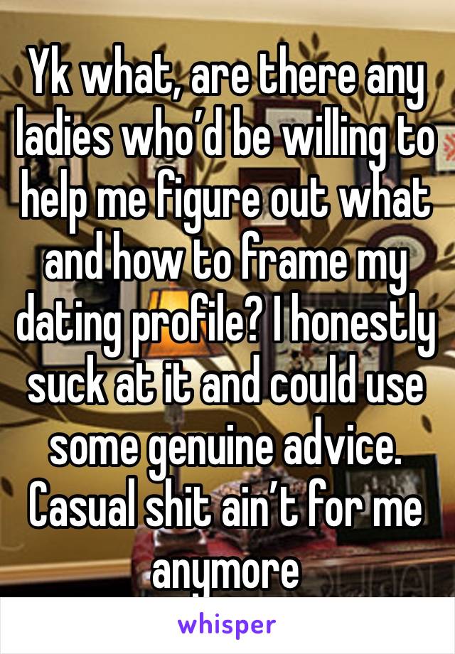 Yk what, are there any ladies who’d be willing to help me figure out what and how to frame my dating profile? I honestly suck at it and could use some genuine advice. Casual shit ain’t for me anymore