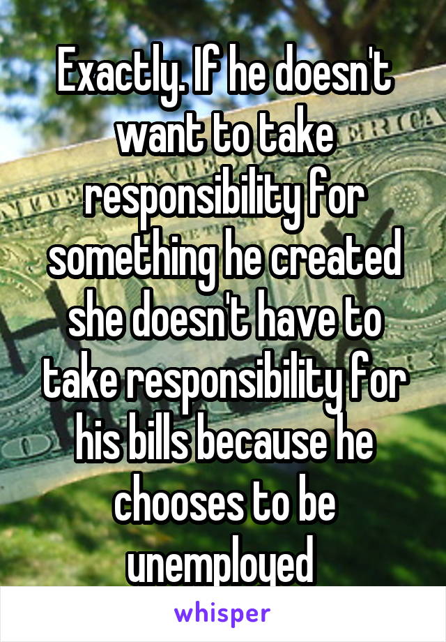 Exactly. If he doesn't want to take responsibility for something he created she doesn't have to take responsibility for his bills because he chooses to be unemployed 