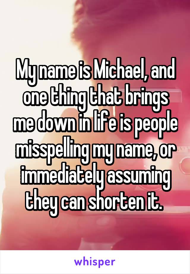 My name is Michael, and one thing that brings me down in life is people misspelling my name, or immediately assuming they can shorten it. 