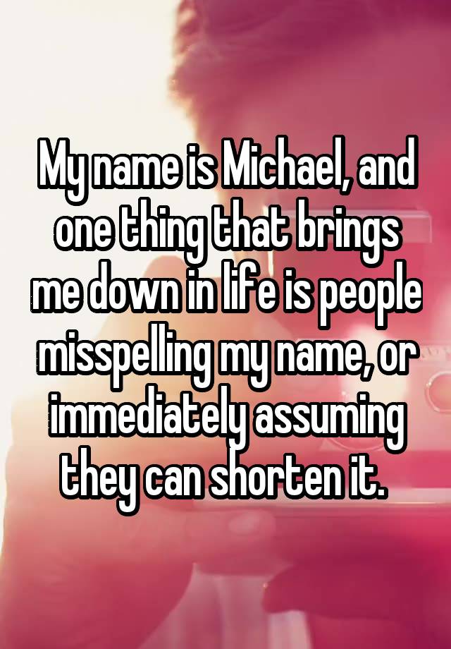 My name is Michael, and one thing that brings me down in life is people misspelling my name, or immediately assuming they can shorten it. 