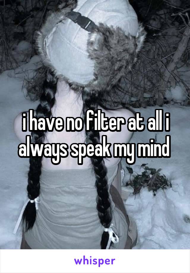 i have no filter at all i always speak my mind 