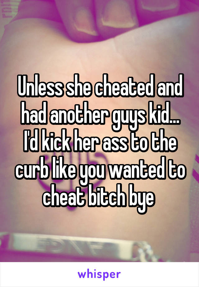 Unless she cheated and had another guys kid... I'd kick her ass to the curb like you wanted to cheat bitch bye 