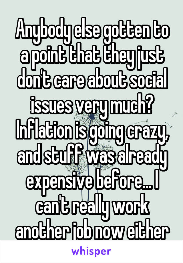 Anybody else gotten to a point that they just don't care about social issues very much? Inflation is going crazy, and stuff was already expensive before... I can't really work another job now either