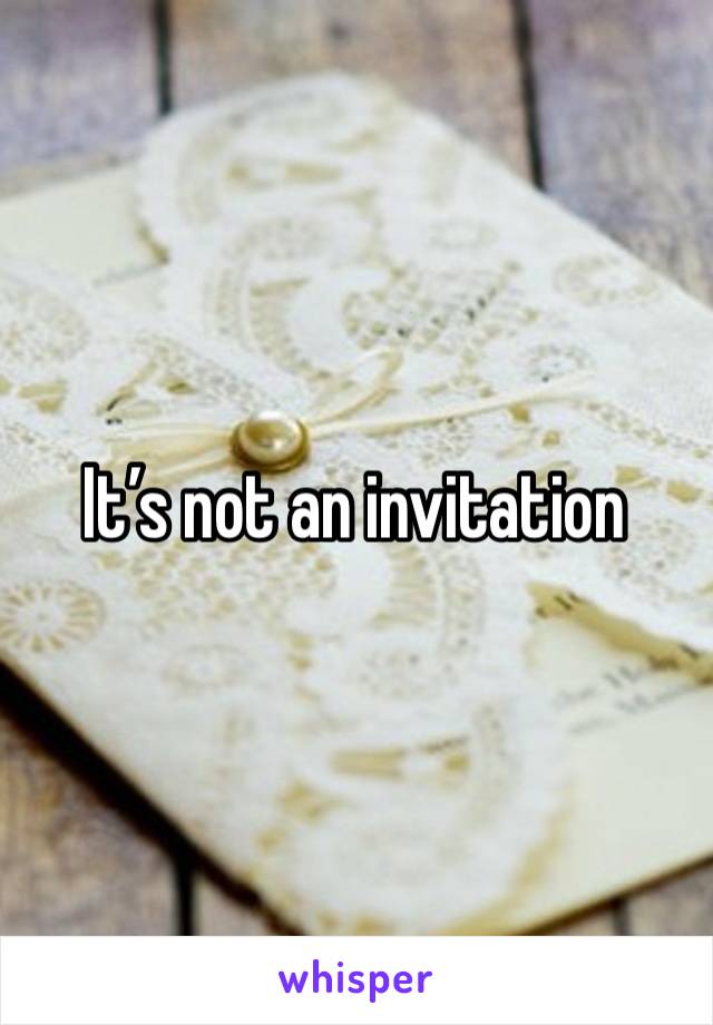 It’s not an invitation 