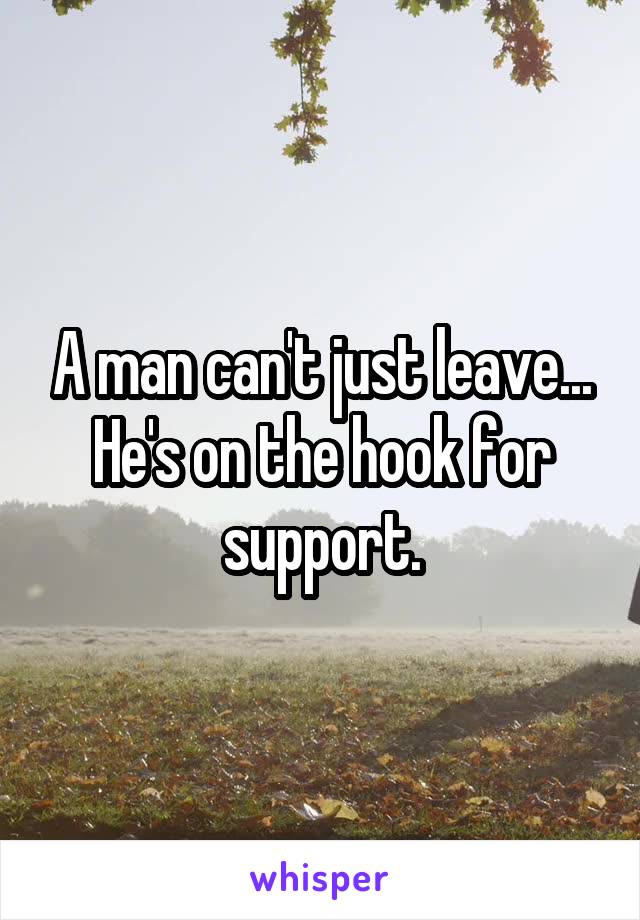 A man can't just leave... He's on the hook for support.