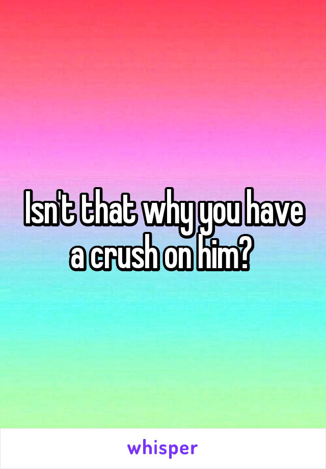 Isn't that why you have a crush on him? 