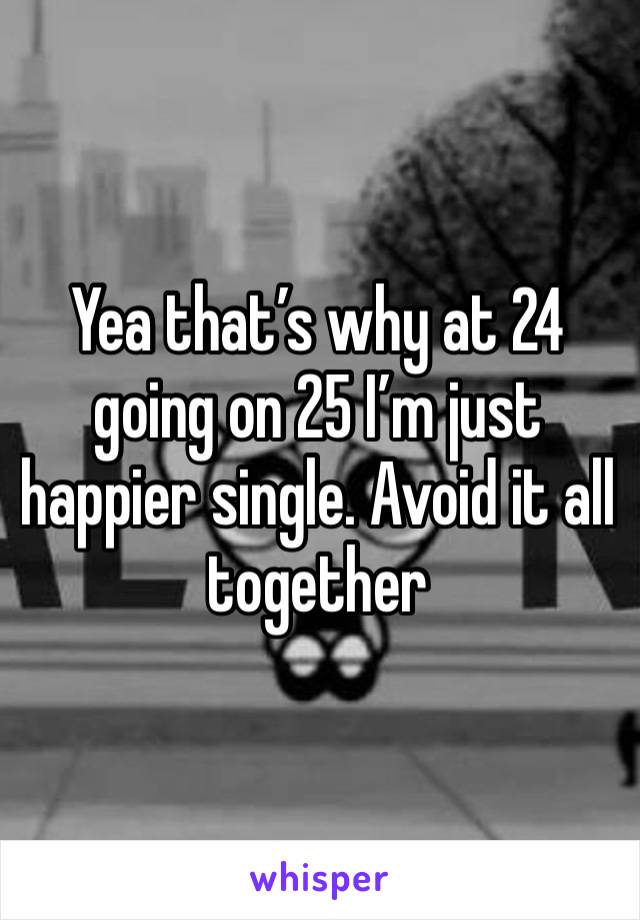 Yea that’s why at 24 going on 25 I’m just happier single. Avoid it all together