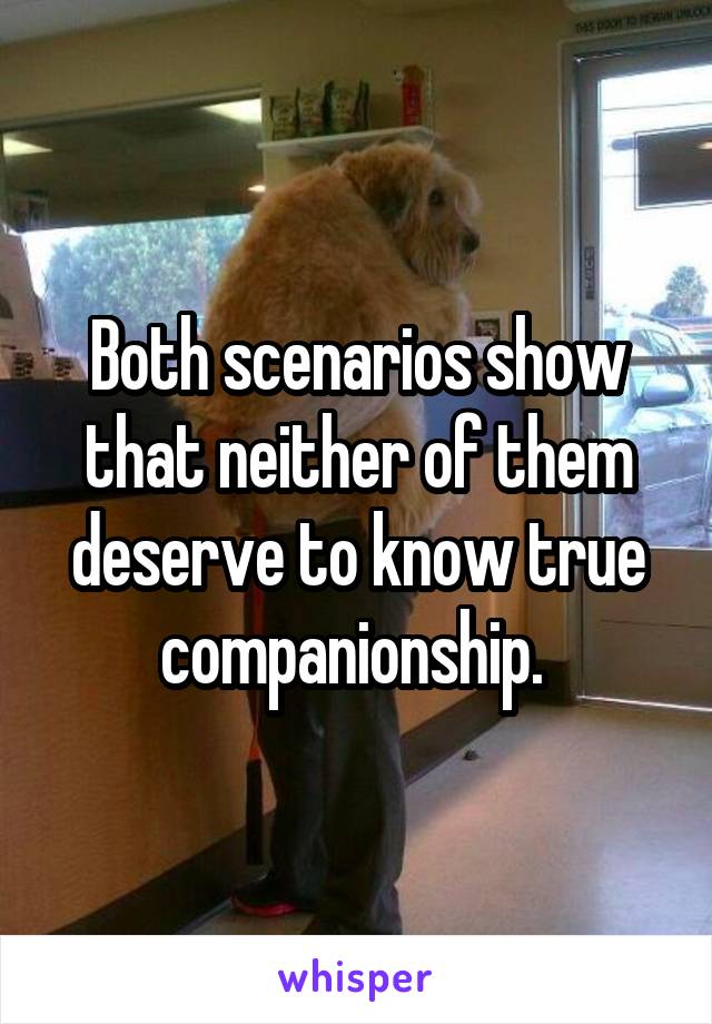 Both scenarios show that neither of them deserve to know true companionship. 