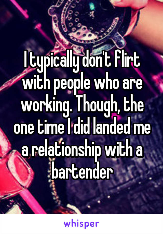 I typically don't flirt with people who are working. Though, the one time I did landed me a relationship with a bartender