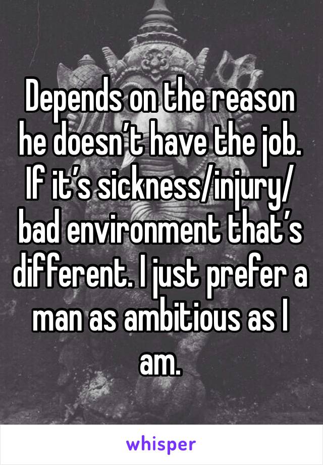 Depends on the reason he doesn’t have the job. If it’s sickness/injury/bad environment that’s different. I just prefer a man as ambitious as I am.  