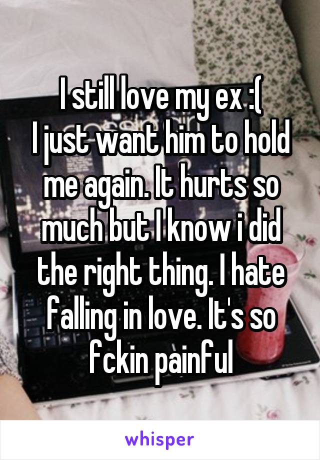 I still love my ex :(
I just want him to hold me again. It hurts so much but I know i did the right thing. I hate falling in love. It's so fckin painful