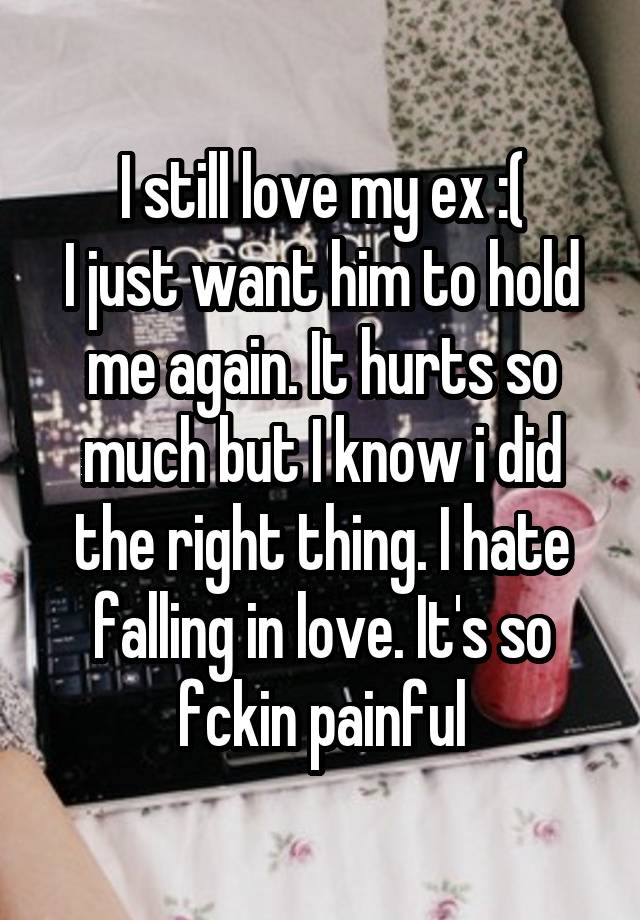 I still love my ex :(
I just want him to hold me again. It hurts so much but I know i did the right thing. I hate falling in love. It's so fckin painful