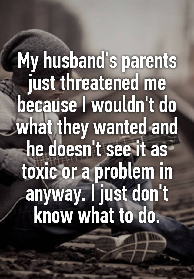 My husband's parents just threatened me because I wouldn't do what they wanted and he doesn't see it as toxic or a problem in anyway. I just don't know what to do.