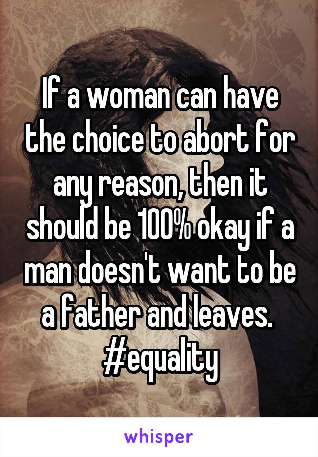 If a woman can have the choice to abort for any reason, then it should be 100% okay if a man doesn't want to be a father and leaves. 
#equality