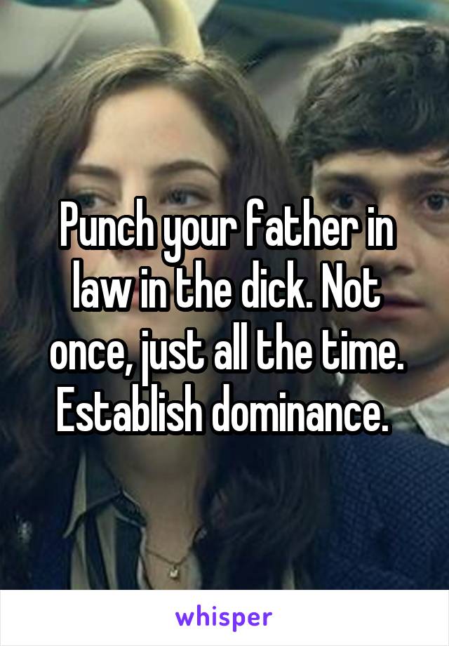 Punch your father in law in the dick. Not once, just all the time. Establish dominance. 